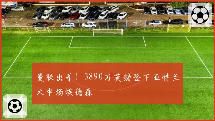 曼联出手!3890万英镑签下亚特兰大中场埃德森
