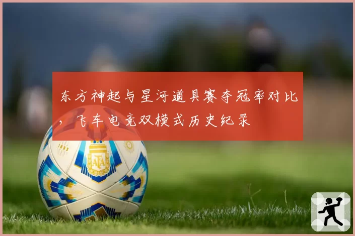 东方神起与星河道具赛夺冠率对比，飞车电竞双模式历史纪录