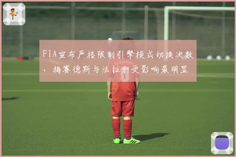FIA宣布严格限制引擎模式切换次数，梅赛德斯与法拉利受影响最明显