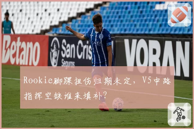 Rookie脚踝扭伤归期未定,V5中路指挥空缺谁来填补?