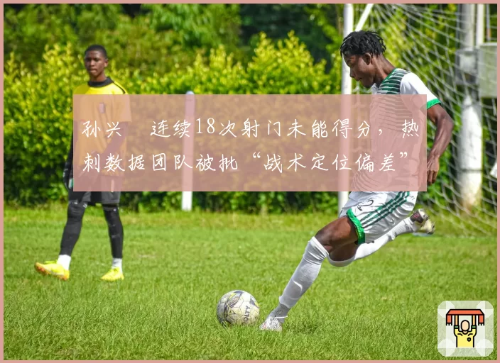 孙兴慜连续18次射门未能得分，热刺数据团队被批“战术定位偏差”