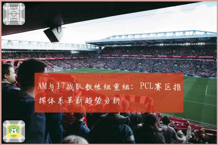 AM与17战队教练组重组：PCL赛区指挥体系革新趋势分析