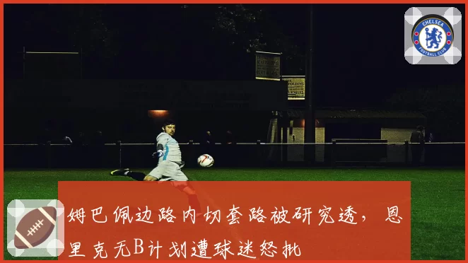 姆巴佩边路内切套路被研究透,恩里克无B计划遭球迷怒批