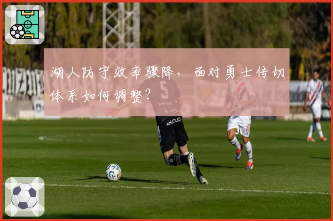 湖人防守效率骤降，面对勇士传切体系如何调整？