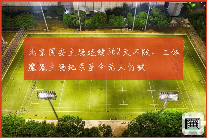 北京国安主场连续362天不败，工体魔鬼主场纪录至今无人打破