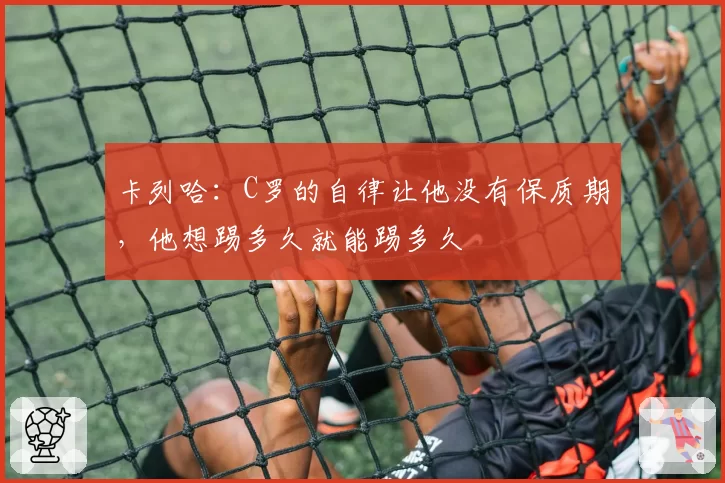 卡列哈：C罗的自律让他没有保质期，他想踢多久就能踢多久