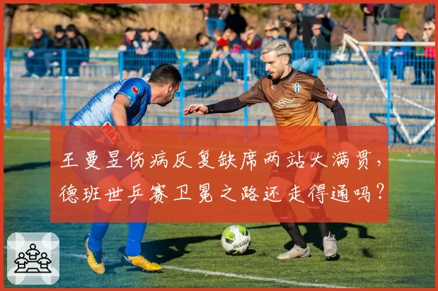 王曼昱伤病反复缺席两站大满贯，德班世乒赛卫冕之路还走得通吗？