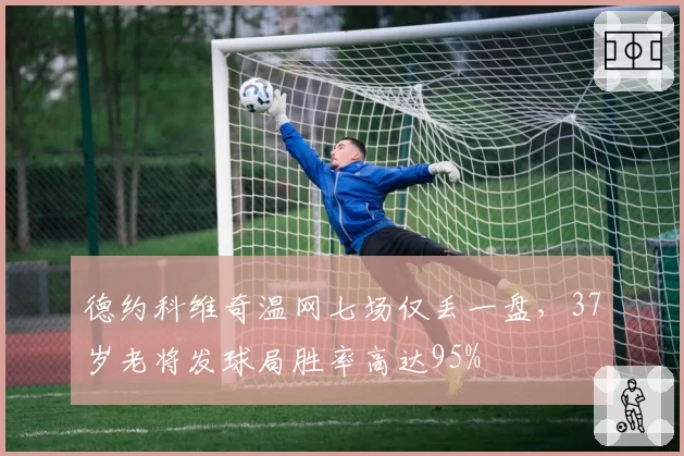 德约科维奇温网七场仅丢一盘，37岁老将发球局胜率高达95%