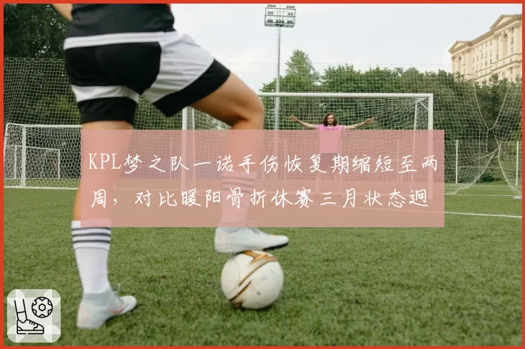 KPL梦之队一诺手伤恢复期缩短至两周，对比暖阳骨折休赛三月状态迥异