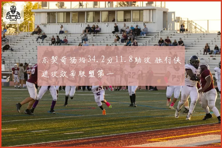 东契奇场均34.2分11.8助攻 独行侠进攻效率联盟第一