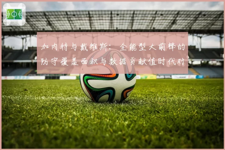 加内特与戴维斯：全能型大前锋的防守覆盖面积与数据贡献值时代对比