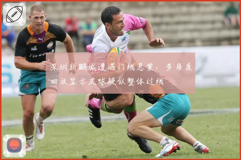 深圳新鹏城遭遇门线悬案，多角度回放显示皮球疑似整体过线