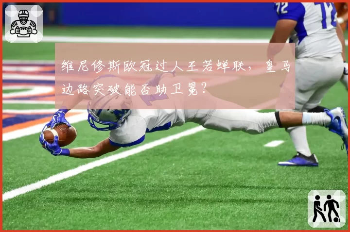 维尼修斯欧冠过人王若蝉联，皇马边路突破能否助卫冕？