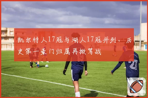 凯尔特人17冠与湖人17冠并列，历史第一豪门归属再掀骂战