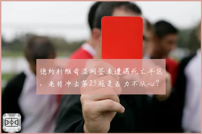 德约科维奇温网签表遭遇死亡半区，老将冲击第25冠是否力不从心？
