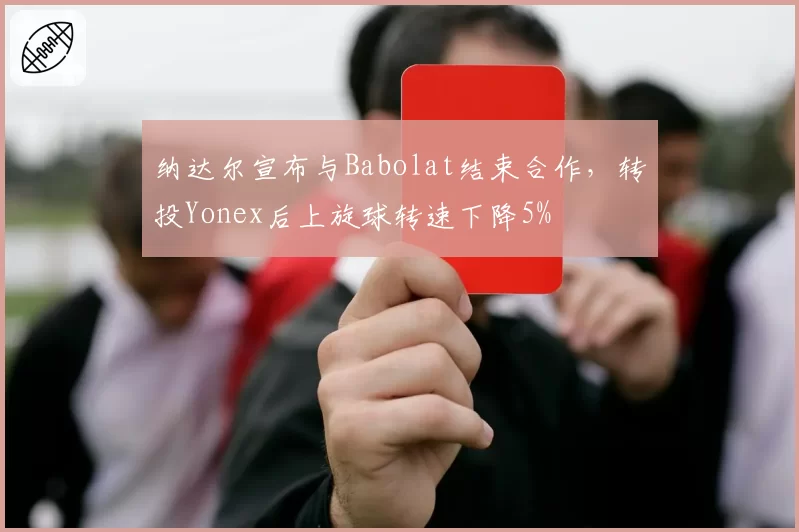 纳达尔宣布与Babolat结束合作，转投Yonex后上旋球转速下降5%