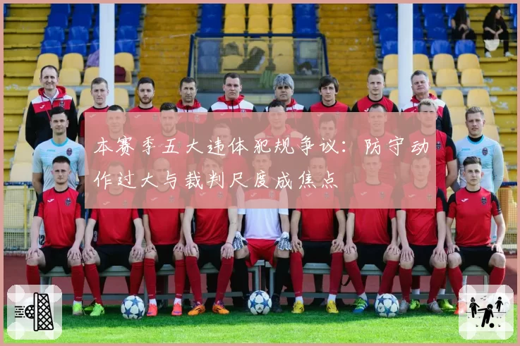 本赛季五大违体犯规争议：防守动作过大与裁判尺度成焦点
