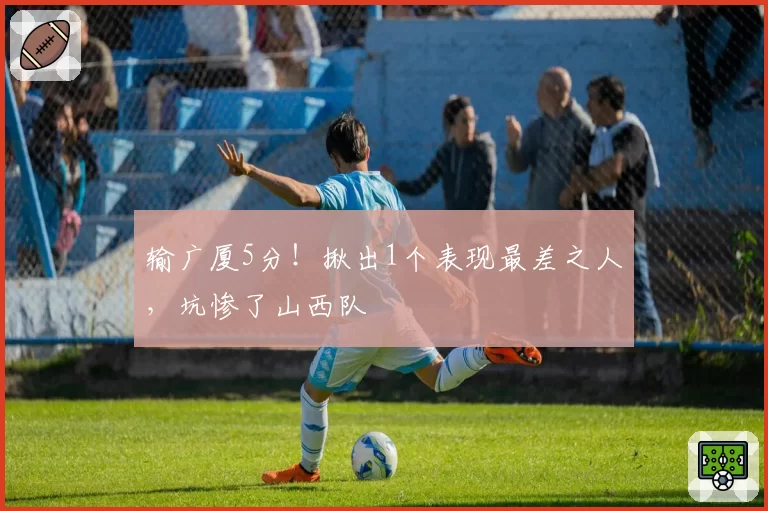 输广厦5分!揪出1个表现最差之人,坑惨了山西队